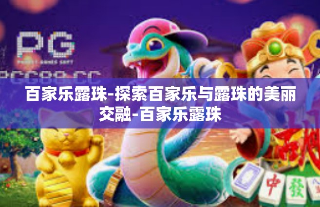 百家乐露珠-探索百家乐与露珠的美丽交融-百家乐露珠