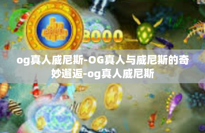 og真人威尼斯-OG真人与威尼斯的奇妙邂逅-og真人威尼斯