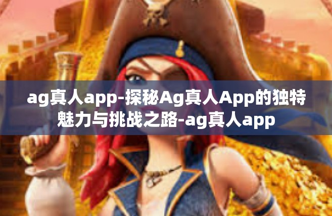ag真人app-探秘Ag真人App的独特魅力与挑战之路-ag真人app