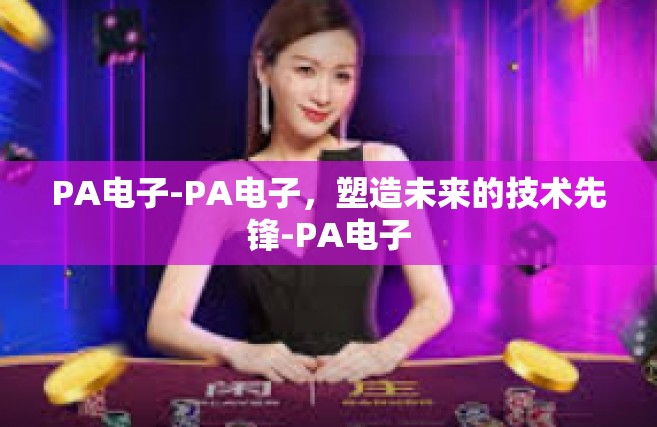 PA电子-PA电子，塑造未来的技术先锋-PA电子