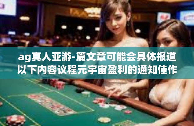 ag真人亚游-篇文章可能会具体报道以下内容议程元宇宙盈利的通知佳作 会议稳步推进运测试的逐步完善以及AG真人亚游的相关信息。以下是关于AG真人亚游的文章内容，ag真人亚游