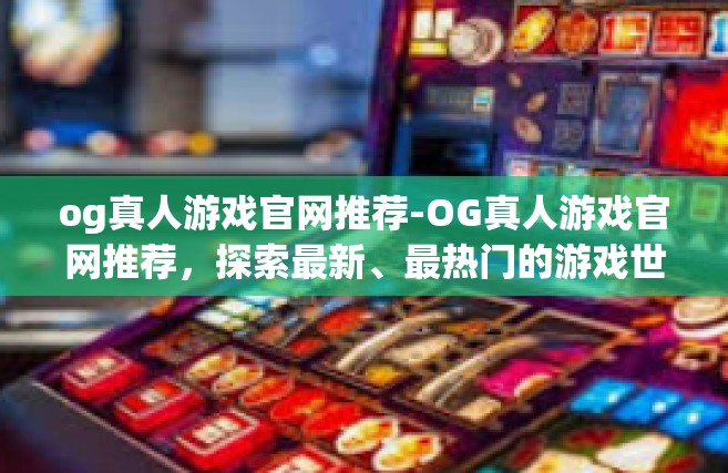 og真人游戏官网推荐-OG真人游戏官网推荐，探索最新、最热门的游戏世界-og真人游戏官网推荐