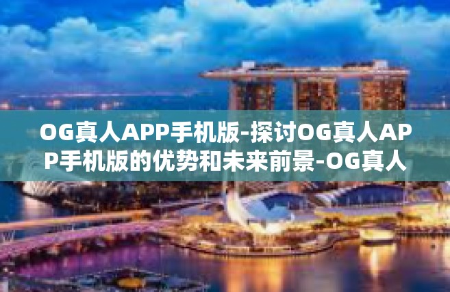 OG真人APP手机版-探讨OG真人APP手机版的优势和未来前景-OG真人APP手机版