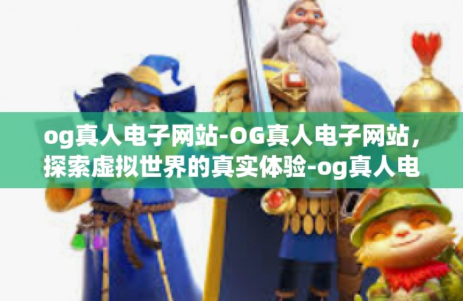 og真人电子网站-OG真人电子网站，探索虚拟世界的真实体验-og真人电子网站