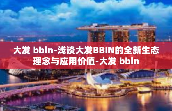 大发 bbin-浅谈大发BBIN的全新生态理念与应用价值-大发 bbin