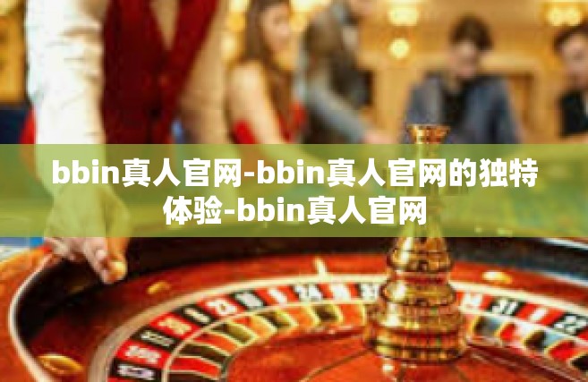 bbin真人官网-bbin真人官网的独特体验-bbin真人官网