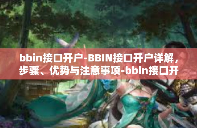 bbin接口开户-BBIN接口开户详解，步骤、优势与注意事项-bbin接口开户