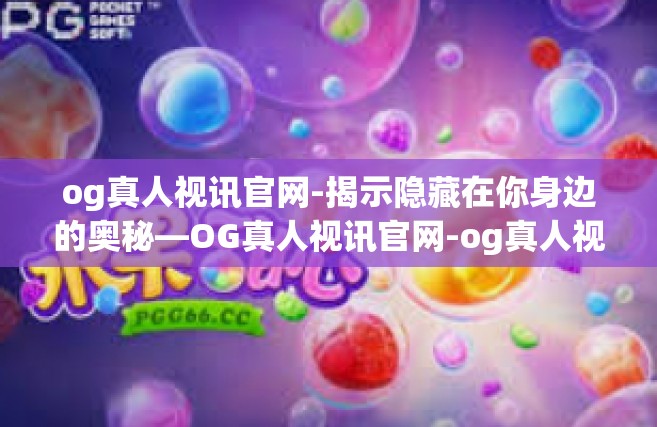 og真人视讯官网-揭示隐藏在你身边的奥秘—OG真人视讯官网-og真人视讯官网