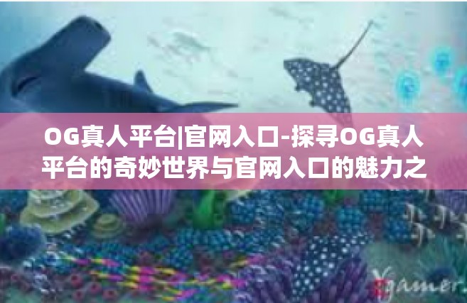 OG真人平台|官网入口-探寻OG真人平台的奇妙世界与官网入口的魅力之处-OG真人平台|官网入口