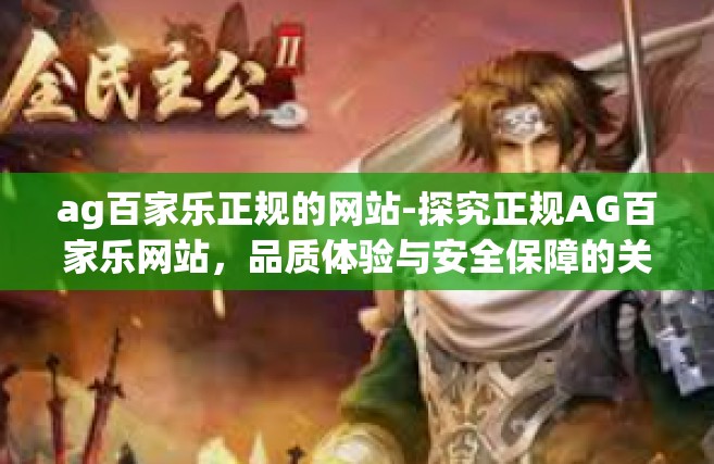 ag百家乐正规的网站-探究正规AG百家乐网站，品质体验与安全保障的关键路径-ag百家乐正规的网站