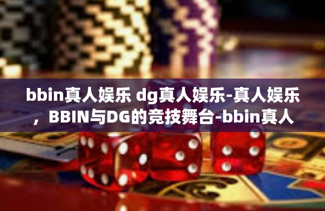 bbin真人娱乐 dg真人娱乐-真人娱乐，BBIN与DG的竞技舞台-bbin真人娱乐 dg真人娱乐