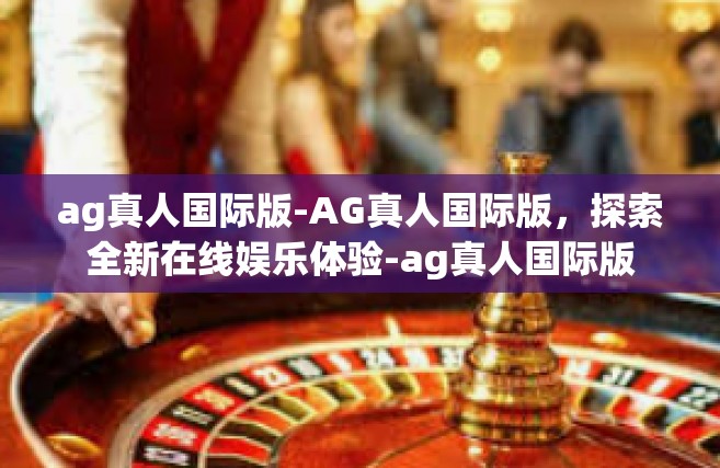 ag真人国际版-AG真人国际版，探索全新在线娱乐体验-ag真人国际版
