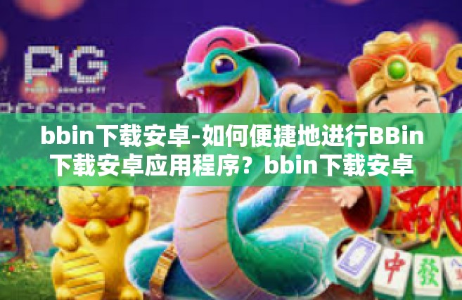 bbin下载安卓-如何便捷地进行BBin下载安卓应用程序？bbin下载安卓