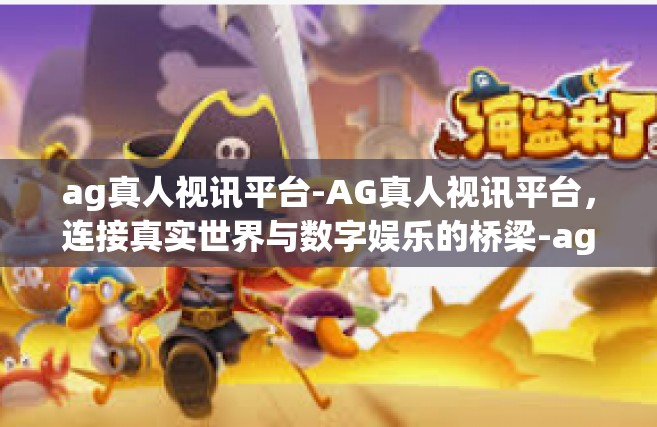 ag真人视讯平台-AG真人视讯平台，连接真实世界与数字娱乐的桥梁-ag真人视讯平台