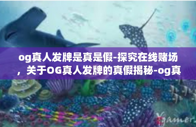 og真人发牌是真是假-探究在线赌场，关于OG真人发牌的真假揭秘-og真人发牌是真是假