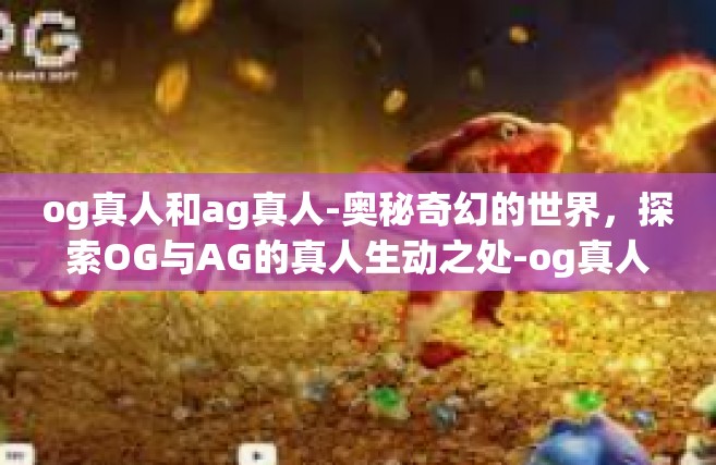 og真人和ag真人-奥秘奇幻的世界，探索OG与AG的真人生动之处-og真人和ag真人