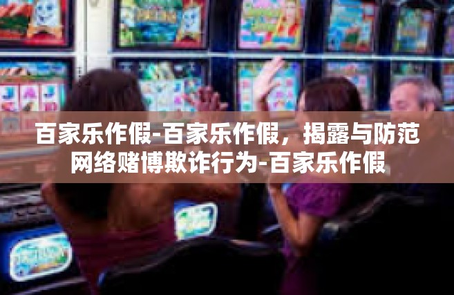百家乐作假-百家乐作假，揭露与防范网络赌博欺诈行为-百家乐作假