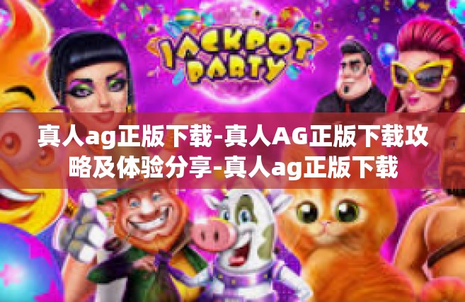 真人ag正版下载-真人AG正版下载攻略及体验分享-真人ag正版下载