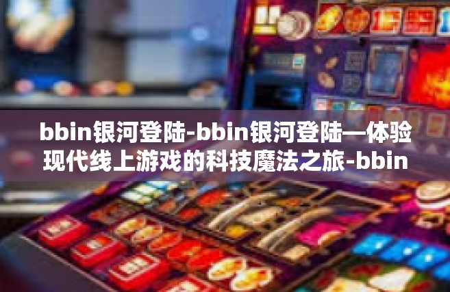 bbin银河登陆-bbin银河登陆—体验现代线上游戏的科技魔法之旅-bbin银河登陆