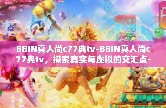 BBIN真人尚c77典tv-BBIN真人尚c77典tv，探索真实与虚拟的交汇点-BBIN真人尚c77典tv