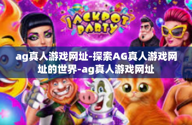 ag真人游戏网址-探索AG真人游戏网址的世界-ag真人游戏网址