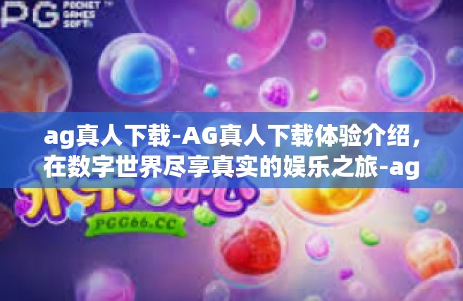 ag真人下载-AG真人下载体验介绍，在数字世界尽享真实的娱乐之旅-ag真人下载