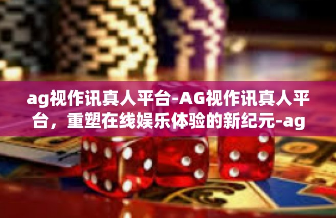 ag视作讯真人平台-AG视作讯真人平台，重塑在线娱乐体验的新纪元-ag视作讯真人平台