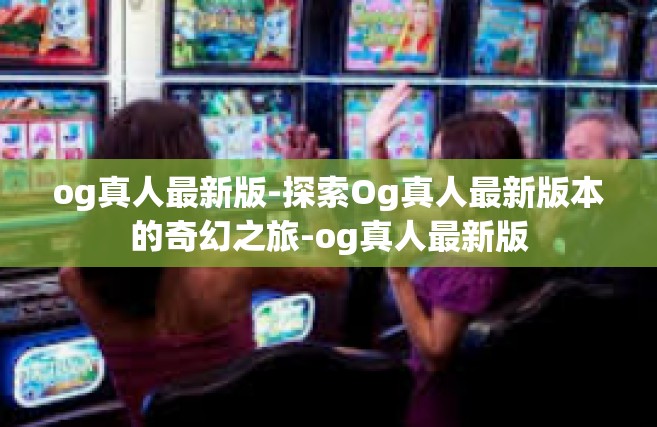 og真人最新版-探索Og真人最新版本的奇幻之旅-og真人最新版