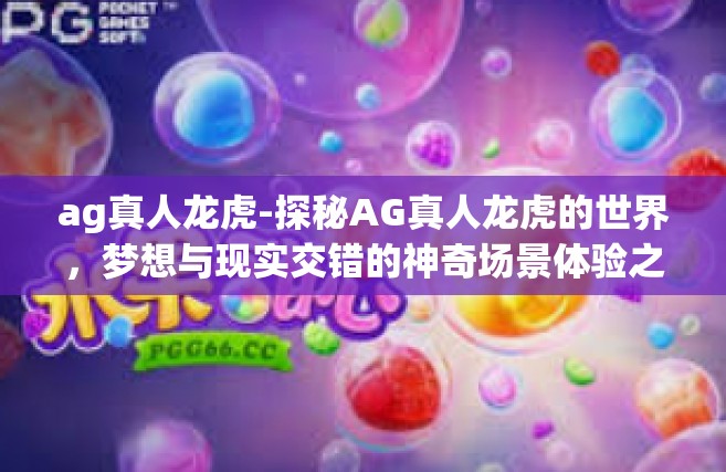 ag真人龙虎-探秘AG真人龙虎的世界，梦想与现实交错的神奇场景体验之旅-ag真人龙虎