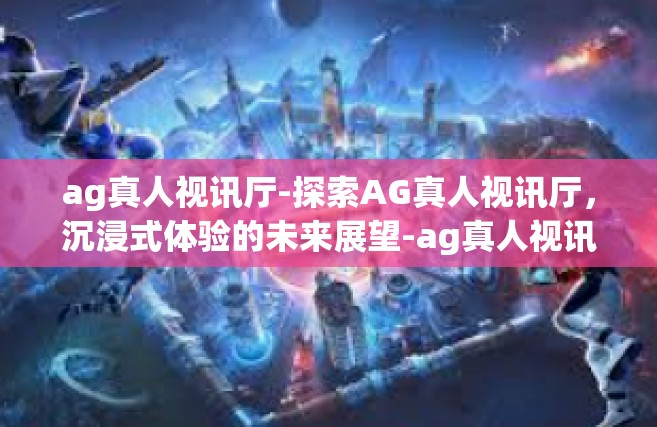 ag真人视讯厅-探索AG真人视讯厅，沉浸式体验的未来展望-ag真人视讯厅