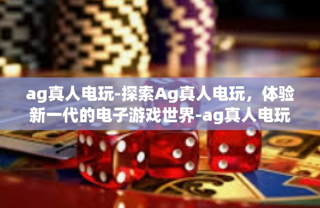 ag真人电玩-探索Ag真人电玩，体验新一代的电子游戏世界-ag真人电玩