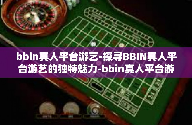 bbin真人平台游艺-探寻BBIN真人平台游艺的独特魅力-bbin真人平台游艺