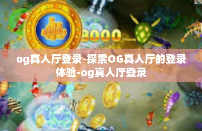 og真人厅登录-探索OG真人厅的登录体验-og真人厅登录