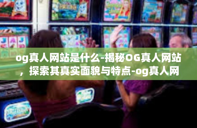 og真人网站是什么-揭秘OG真人网站，探索其真实面貌与特点-og真人网站是什么