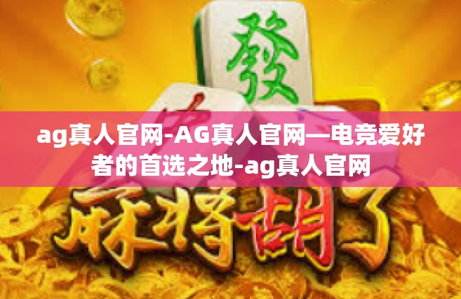ag真人官网-AG真人官网—电竞爱好者的首选之地-ag真人官网