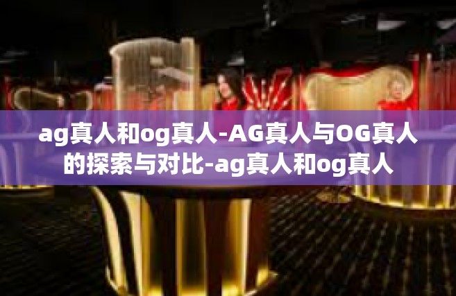 ag真人和og真人-AG真人与OG真人的探索与对比-ag真人和og真人