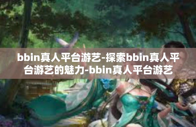 bbin真人平台游艺-探索bbin真人平台游艺的魅力-bbin真人平台游艺