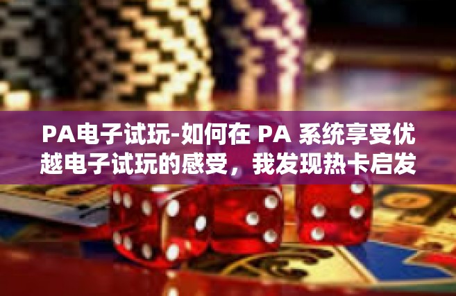 PA电子试玩-如何在 PA 系统享受优越电子试玩的感受，我发现热卡启发无阻上的至上体验之旅-PA电子试玩