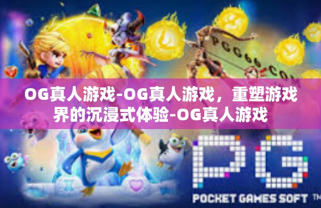OG真人游戏-OG真人游戏，重塑游戏界的沉浸式体验-OG真人游戏