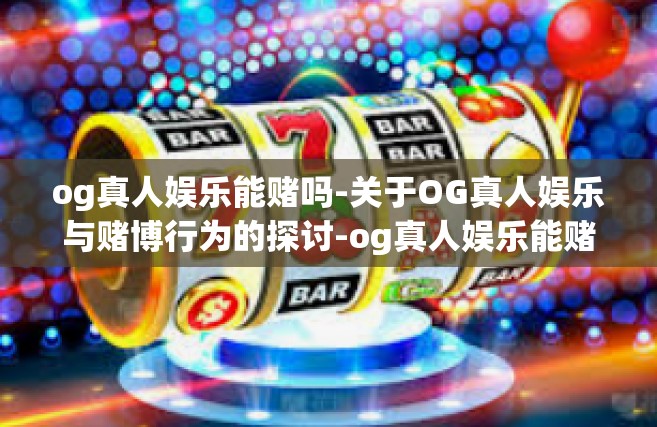 og真人娱乐能赌吗-关于OG真人娱乐与赌博行为的探讨-og真人娱乐能赌吗