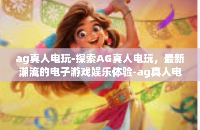 ag真人电玩-探索AG真人电玩，最新潮流的电子游戏娱乐体验-ag真人电玩