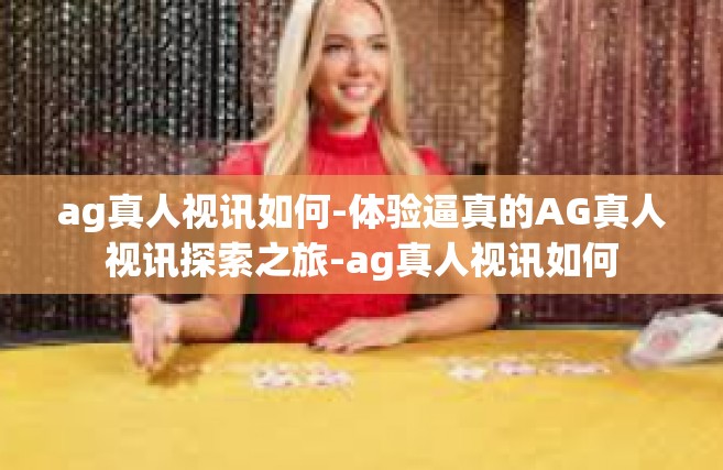 ag真人视讯如何-体验逼真的AG真人视讯探索之旅-ag真人视讯如何
