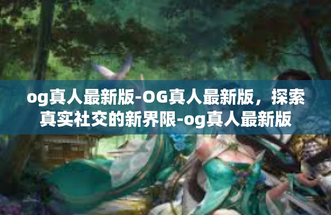 og真人最新版-OG真人最新版，探索真实社交的新界限-og真人最新版