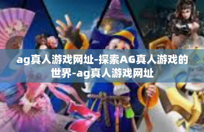 ag真人游戏网址-探索AG真人游戏的世界-ag真人游戏网址