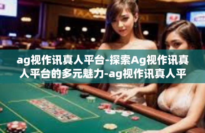 ag视作讯真人平台-探索Ag视作讯真人平台的多元魅力-ag视作讯真人平台