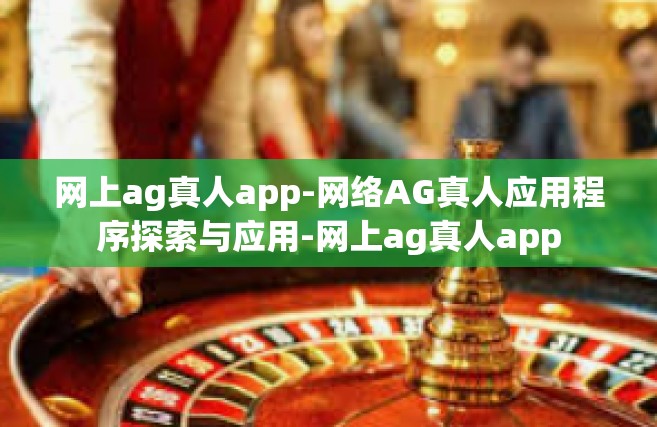 网上ag真人app-网络AG真人应用程序探索与应用-网上ag真人app