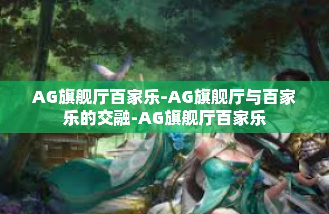 AG旗舰厅百家乐-AG旗舰厅与百家乐的交融-AG旗舰厅百家乐