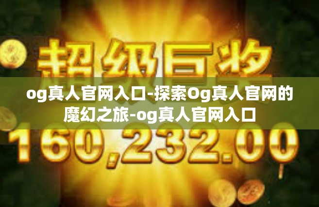 og真人官网入口-探索Og真人官网的魔幻之旅-og真人官网入口