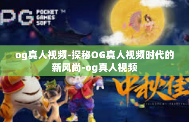 og真人视频-探秘OG真人视频时代的新风尚-og真人视频