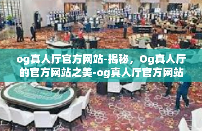 og真人厅官方网站-揭秘，Og真人厅的官方网站之美-og真人厅官方网站